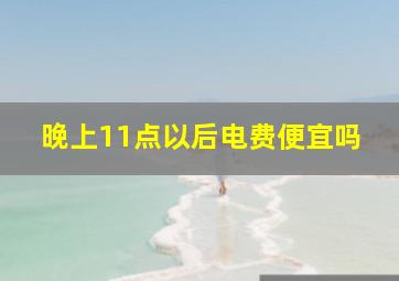 晚上11点以后电费便宜吗