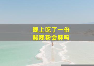 晚上吃了一份酸辣粉会胖吗