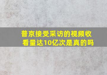 普京接受采访的视频收看量达10亿次是真的吗