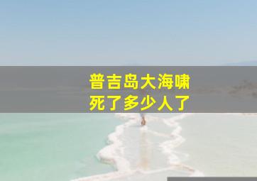 普吉岛大海啸死了多少人了