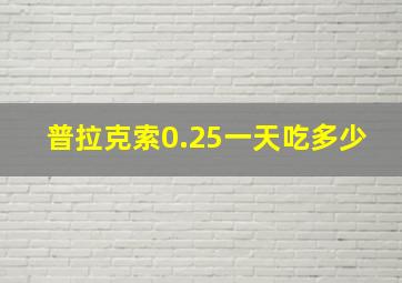 普拉克索0.25一天吃多少