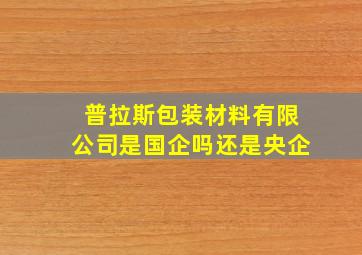 普拉斯包装材料有限公司是国企吗还是央企