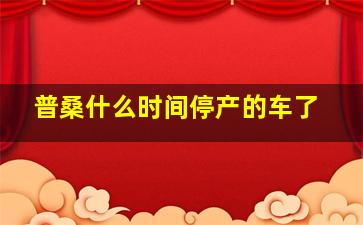 普桑什么时间停产的车了