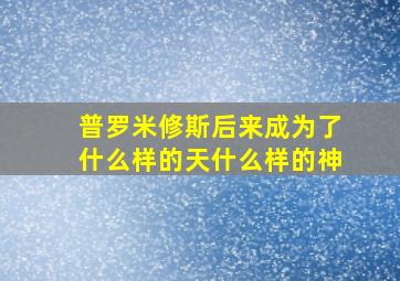 普罗米修斯后来成为了什么样的天什么样的神