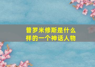 普罗米修斯是什么样的一个神话人物