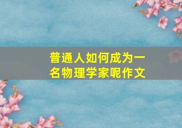 普通人如何成为一名物理学家呢作文