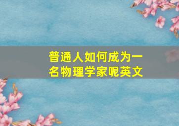 普通人如何成为一名物理学家呢英文