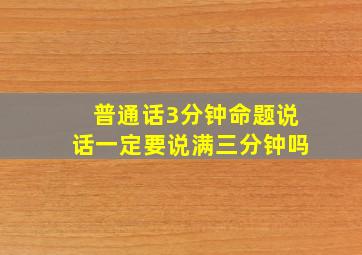 普通话3分钟命题说话一定要说满三分钟吗