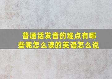 普通话发音的难点有哪些呢怎么读的英语怎么说