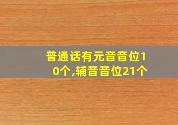 普通话有元音音位10个,辅音音位21个