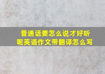 普通话要怎么说才好听呢英语作文带翻译怎么写