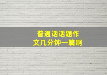 普通话话题作文几分钟一篇啊