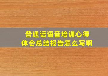 普通话语音培训心得体会总结报告怎么写啊