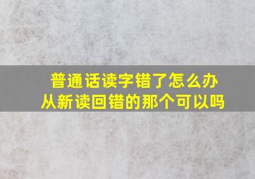 普通话读字错了怎么办从新读回错的那个可以吗