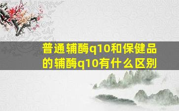 普通辅酶q10和保健品的辅酶q10有什么区别