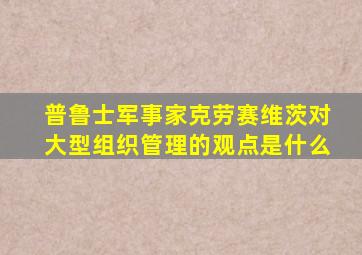 普鲁士军事家克劳赛维茨对大型组织管理的观点是什么