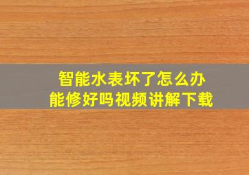 智能水表坏了怎么办能修好吗视频讲解下载