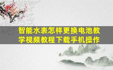 智能水表怎样更换电池教学视频教程下载手机操作