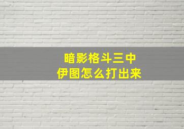 暗影格斗三中伊图怎么打出来