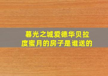 暮光之城爱德华贝拉度蜜月的房子是谁送的