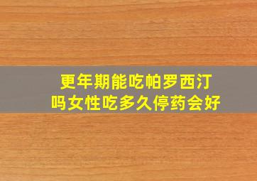 更年期能吃帕罗西汀吗女性吃多久停药会好