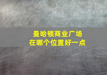 曼哈顿商业广场在哪个位置好一点