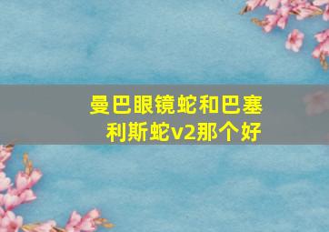 曼巴眼镜蛇和巴塞利斯蛇v2那个好