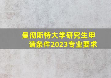 曼彻斯特大学研究生申请条件2023专业要求