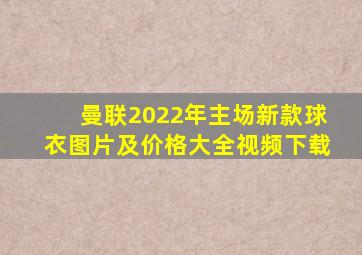 曼联2022年主场新款球衣图片及价格大全视频下载