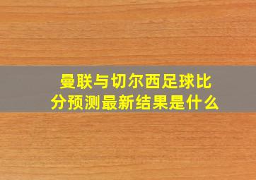 曼联与切尔西足球比分预测最新结果是什么