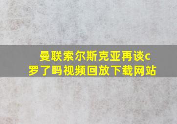 曼联索尔斯克亚再谈c罗了吗视频回放下载网站