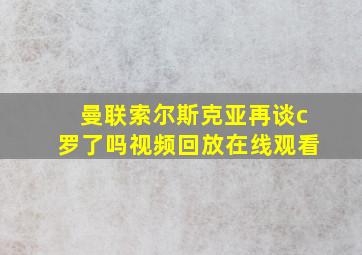 曼联索尔斯克亚再谈c罗了吗视频回放在线观看