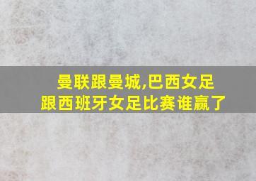 曼联跟曼城,巴西女足跟西班牙女足比赛谁赢了