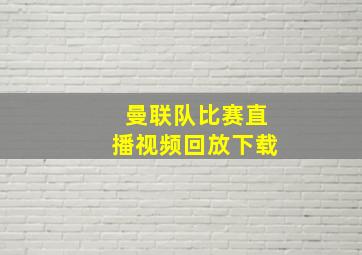 曼联队比赛直播视频回放下载