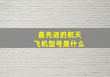 最先进的航天飞机型号是什么