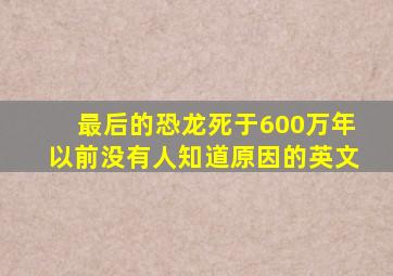 最后的恐龙死于600万年以前没有人知道原因的英文