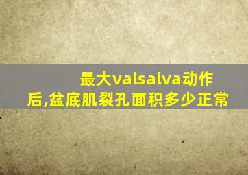 最大valsalva动作后,盆底肌裂孔面积多少正常