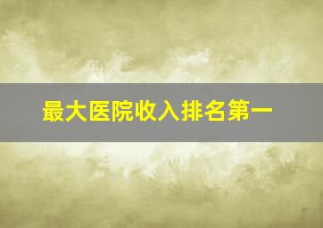 最大医院收入排名第一