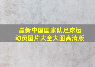 最新中国国家队足球运动员图片大全大图高清版