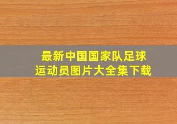 最新中国国家队足球运动员图片大全集下载