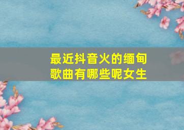 最近抖音火的缅甸歌曲有哪些呢女生