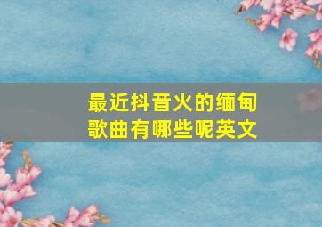 最近抖音火的缅甸歌曲有哪些呢英文