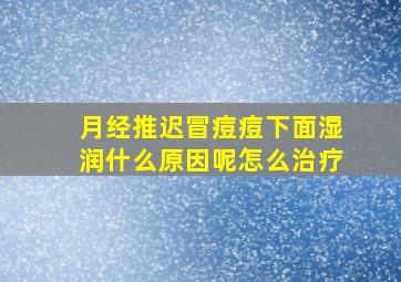 月经推迟冒痘痘下面湿润什么原因呢怎么治疗