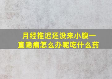 月经推迟还没来小腹一直隐痛怎么办呢吃什么药