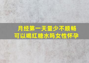 月经第一天量少不顺畅可以喝红糖水吗女性怀孕