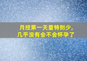 月经第一天量特别少,几乎没有会不会怀孕了