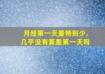 月经第一天量特别少,几乎没有算是第一天吗