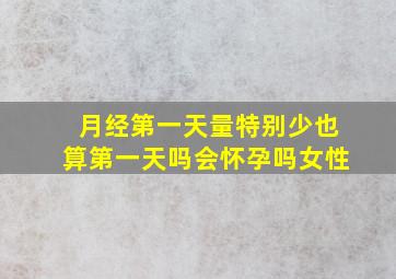 月经第一天量特别少也算第一天吗会怀孕吗女性