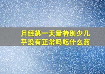 月经第一天量特别少几乎没有正常吗吃什么药