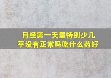 月经第一天量特别少几乎没有正常吗吃什么药好